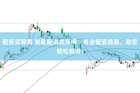 配资买股票 我爱配资发布网：专业配资信息，助您轻松投资！