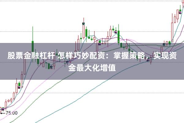 股票金融杠杆 怎样巧妙配资：掌握策略，实现资金最大化增值