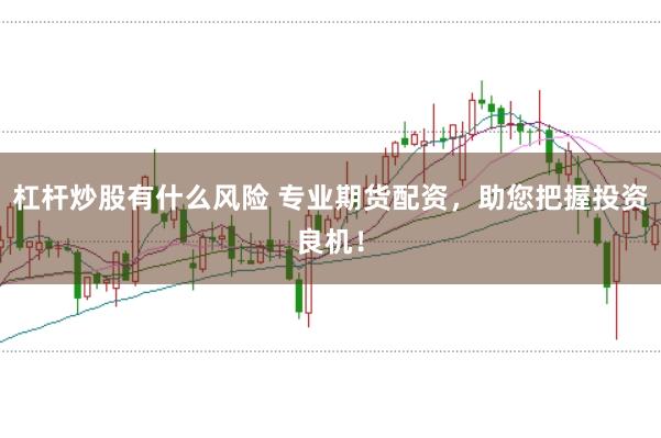 杠杆炒股有什么风险 专业期货配资，助您把握投资良机！