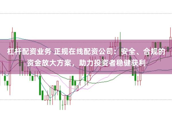 杠杆配资业务 正规在线配资公司：安全、合规的资金放大方案，助力投资者稳健获利