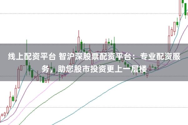 线上配资平台 智沪深股票配资平台：专业配资服务，助您股市投资更上一层楼