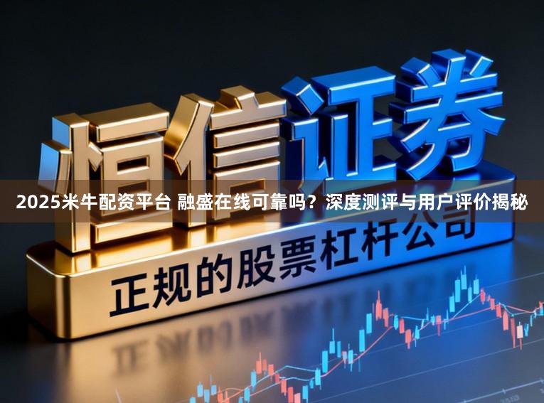 2025米牛配资平台 融盛在线可靠吗？深度测评与用户评价揭秘