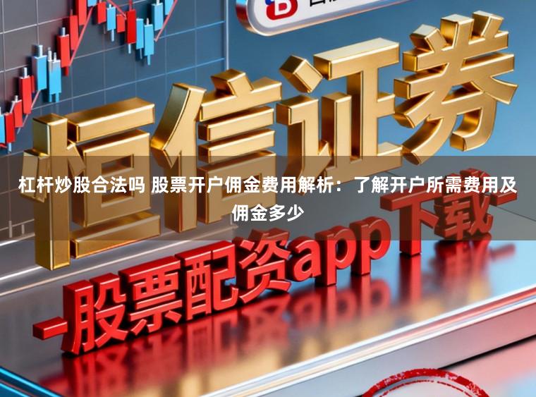 杠杆炒股合法吗 股票开户佣金费用解析：了解开户所需费用及佣金多少