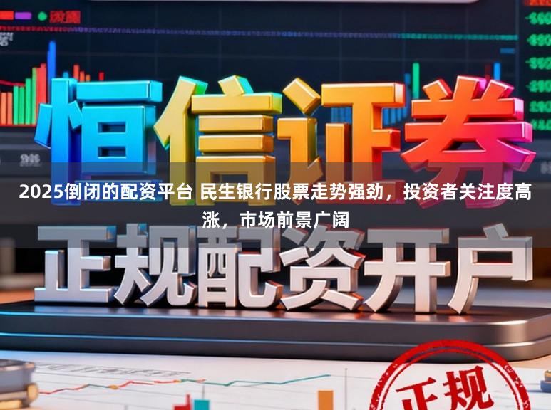 2025倒闭的配资平台 民生银行股票走势强劲，投资者关注度高涨，市场前景广阔