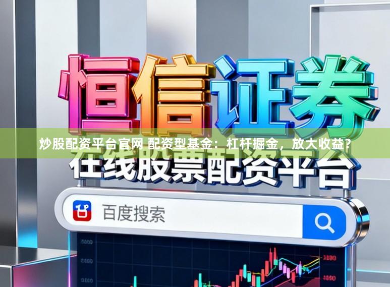炒股配资平台官网 配资型基金：杠杆掘金，放大收益？