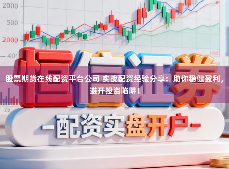 股票期货在线配资平台公司 实战配资经验分享：助你稳健盈利，避开投资陷阱！