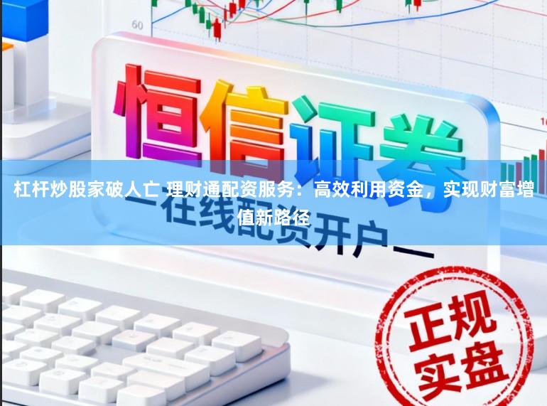 杠杆炒股家破人亡 理财通配资服务：高效利用资金，实现财富增值新路径