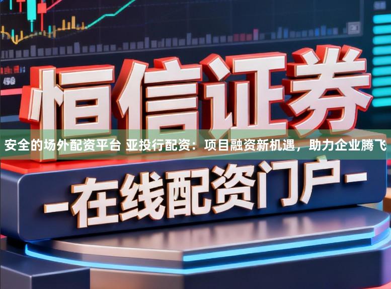 安全的场外配资平台 亚投行配资：项目融资新机遇，助力企业腾飞