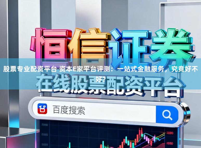 股票专业配资平台 资本E家平台评测：一站式金融服务，究竟好不好？