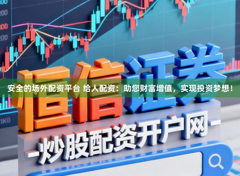 安全的场外配资平台 给人配资：助您财富增值，实现投资梦想！