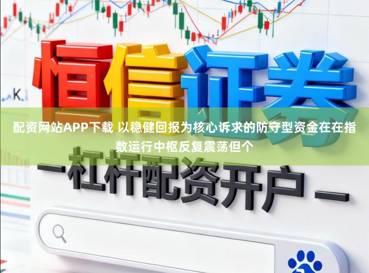 配资网站APP下载 以稳健回报为核心诉求的防守型资金在在指数运行中枢反复震荡但个