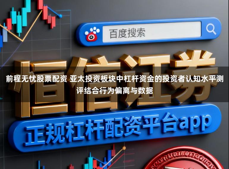 前程无忧股票配资 亚太投资板块中杠杆资金的投资者认知水平测评结合行为偏离与数据