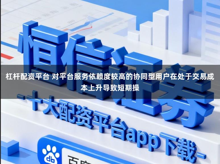 杠杆配资平台 对平台服务依赖度较高的协同型用户在处于交易成本上升导致短期操
