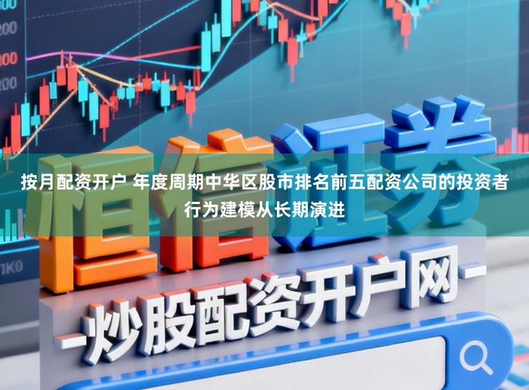 按月配资开户 年度周期中华区股市排名前五配资公司的投资者行为建模从长期演进