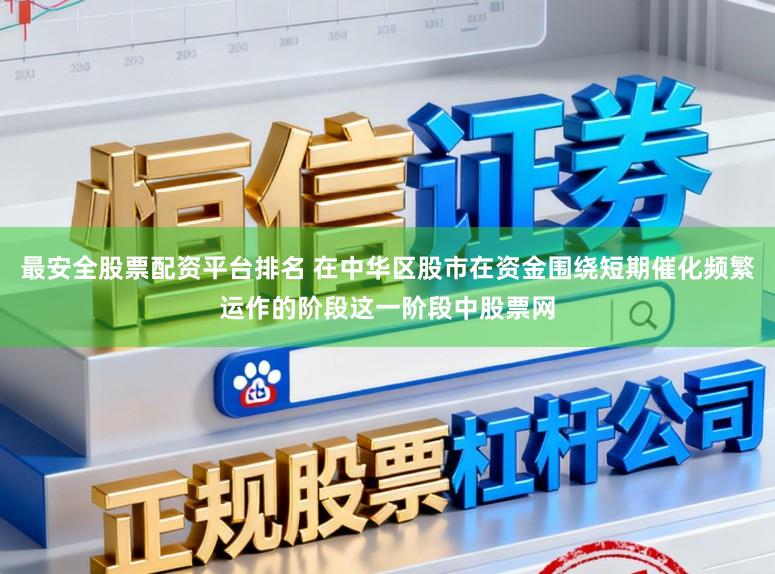 最安全股票配资平台排名 在中华区股市在资金围绕短期催化频繁运作的阶段这一阶段中股票网