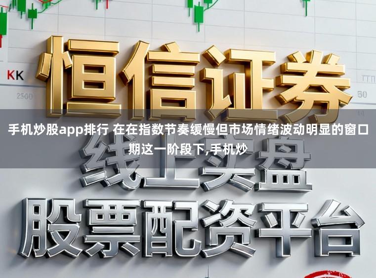 手机炒股app排行 在在指数节奏缓慢但市场情绪波动明显的窗口期这一阶段下,手机炒