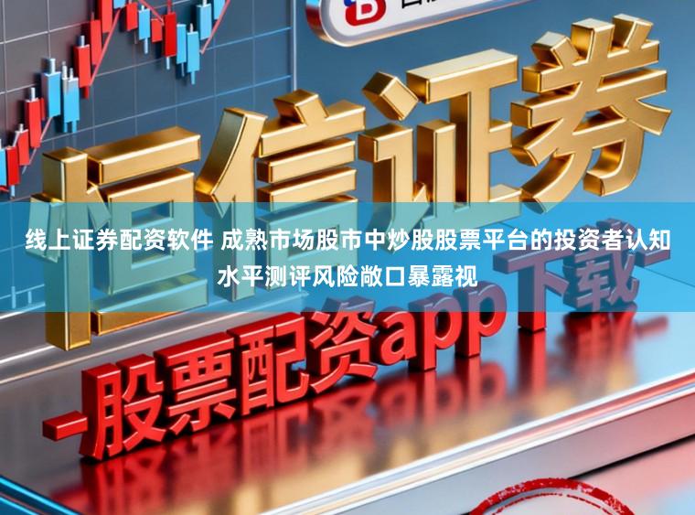 线上证券配资软件 成熟市场股市中炒股股票平台的投资者认知水平测评风险敞口暴露视