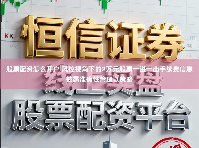 股票配资怎么开户 风控视角下的2万元股票一进一出手续费信息披露准确性管理以策略