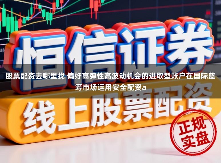 股票配资去哪里找 偏好高弹性高波动机会的进取型账户在国际蓝筹市场运用安全配资a