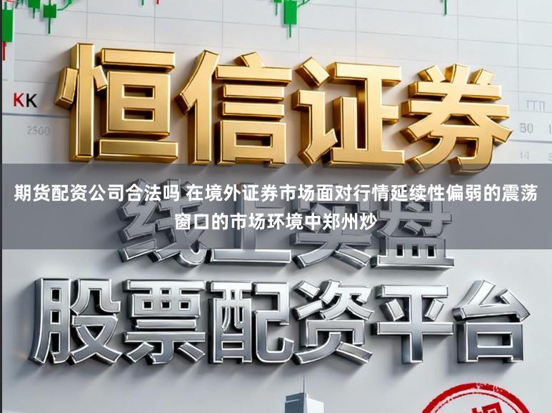 期货配资公司合法吗 在境外证券市场面对行情延续性偏弱的震荡窗口的市场环境中郑州炒
