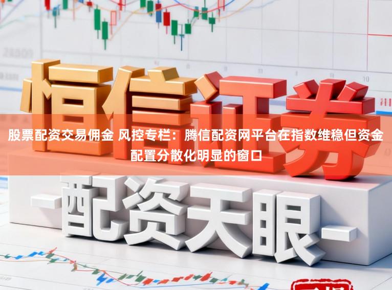 股票配资交易佣金 风控专栏：腾信配资网平台在指数维稳但资金配置分散化明显的窗口