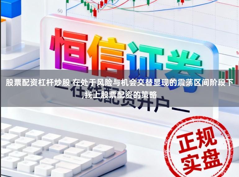 股票配资杠杆炒股 在处于风险与机会交替显现的震荡区间阶段下,线上股票配资的策略