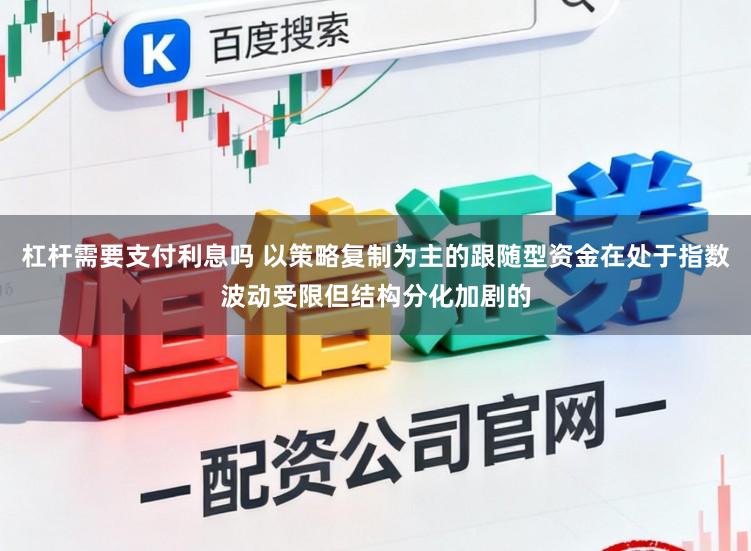 杠杆需要支付利息吗 以策略复制为主的跟随型资金在处于指数波动受限但结构分化加剧的