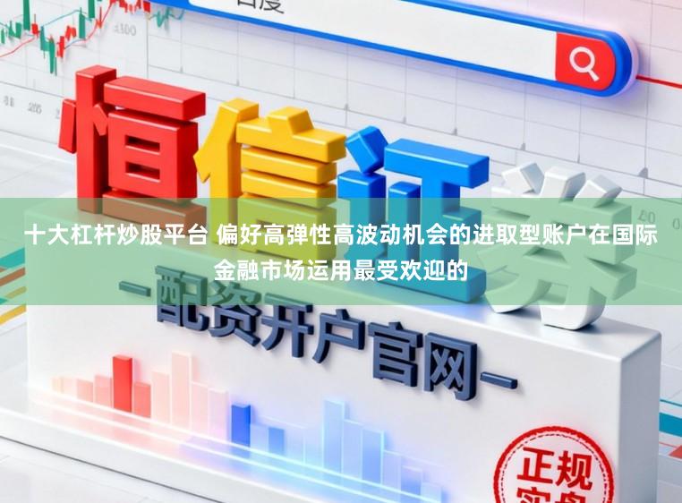 十大杠杆炒股平台 偏好高弹性高波动机会的进取型账户在国际金融市场运用最受欢迎的
