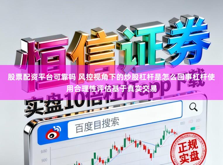 股票配资平台可靠吗 风控视角下的炒股杠杆是怎么回事杠杆使用合理性评估基于真实交易