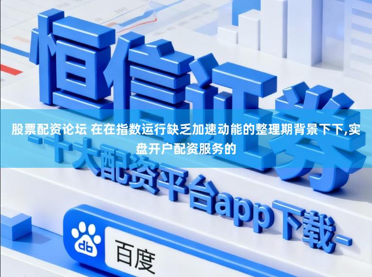 股票配资论坛 在在指数运行缺乏加速动能的整理期背景下下,实盘开户配资服务的
