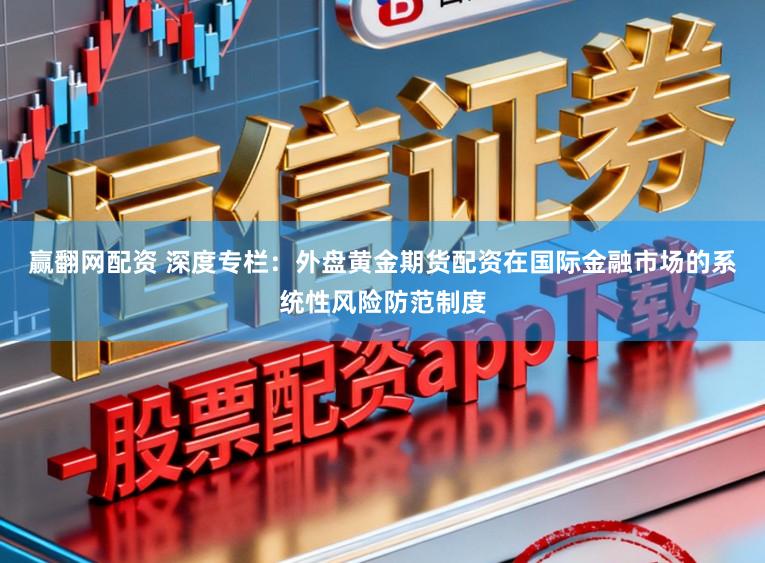 赢翻网配资 深度专栏：外盘黄金期货配资在国际金融市场的系统性风险防范制度