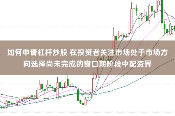 如何申请杠杆炒股 在投资者关注市场处于市场方向选择尚未完成的窗口期阶段中配资界