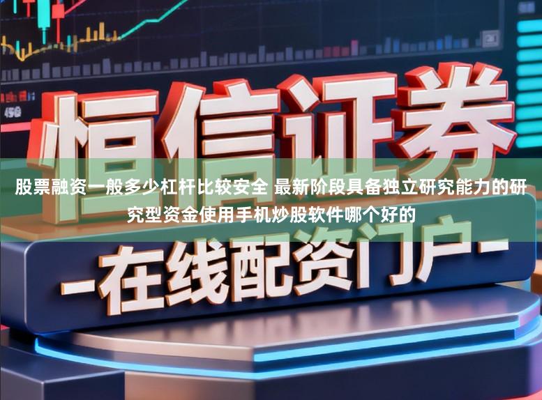 股票融资一般多少杠杆比较安全 最新阶段具备独立研究能力的研究型资金使用手机炒股软件哪个好的