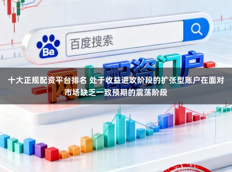 十大正规配资平台排名 处于收益进攻阶段的扩张型账户在面对市场缺乏一致预期的震荡阶段