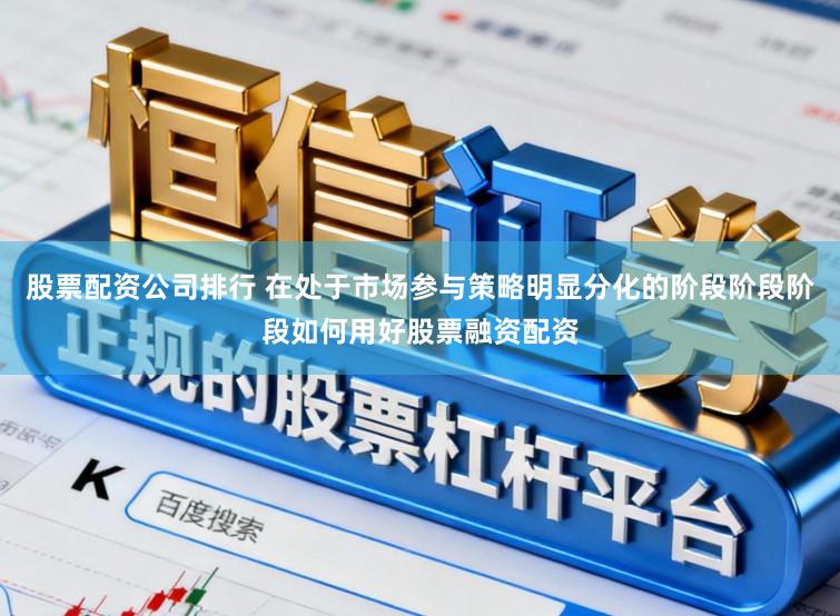 股票配资公司排行 在处于市场参与策略明显分化的阶段阶段阶段如何用好股票融资配资