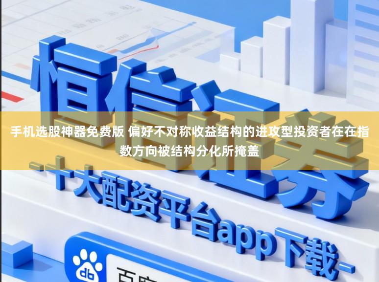 手机选股神器免费版 偏好不对称收益结构的进攻型投资者在在指数方向被结构分化所掩盖