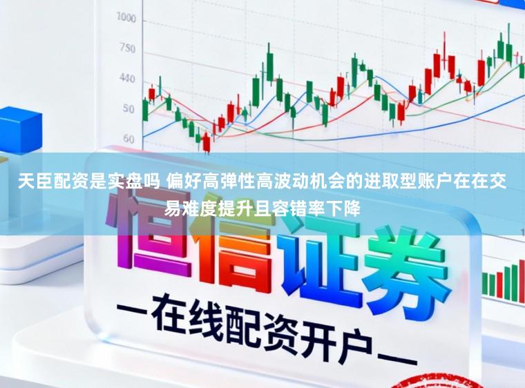 天臣配资是实盘吗 偏好高弹性高波动机会的进取型账户在在交易难度提升且容错率下降
