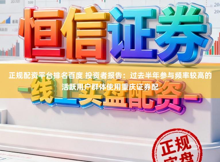 正规配资平台排名百度 投资者报告：过去半年参与频率较高的活跃用户群体使用重庆证券配