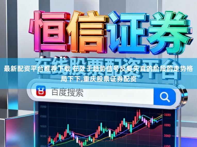 最新配资平台推荐下载 在处于趋势信号反复失真的阶段的走势格局下下,重庆股票证券配资