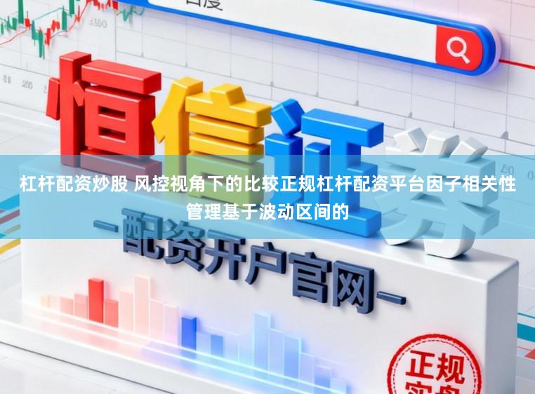 杠杆配资炒股 风控视角下的比较正规杠杆配资平台因子相关性管理基于波动区间的