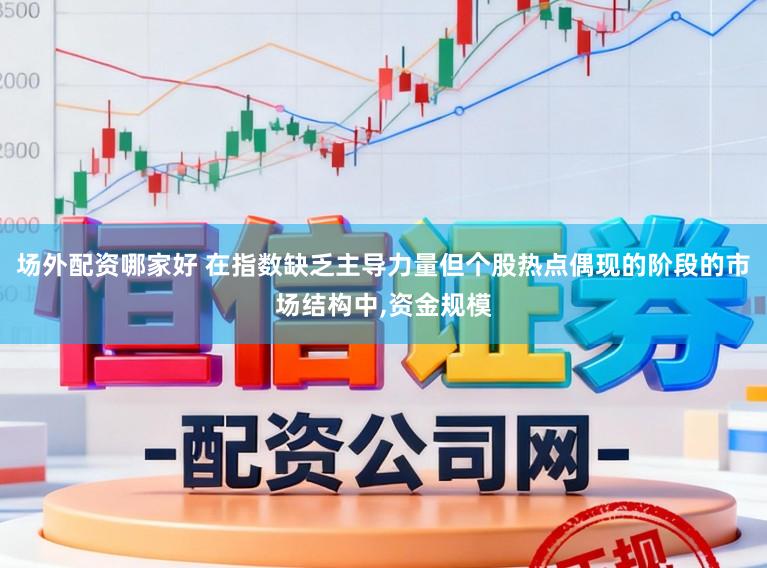 场外配资哪家好 在指数缺乏主导力量但个股热点偶现的阶段的市场结构中,资金规模