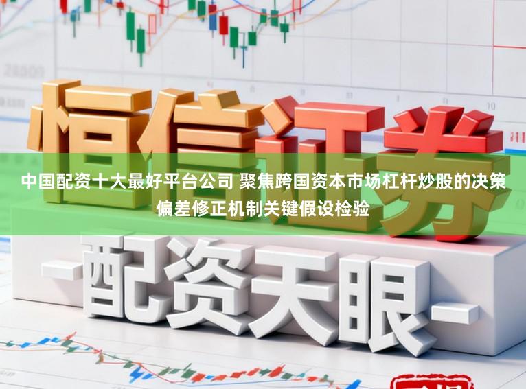中国配资十大最好平台公司 聚焦跨国资本市场杠杆炒股的决策偏差修正机制关键假设检验