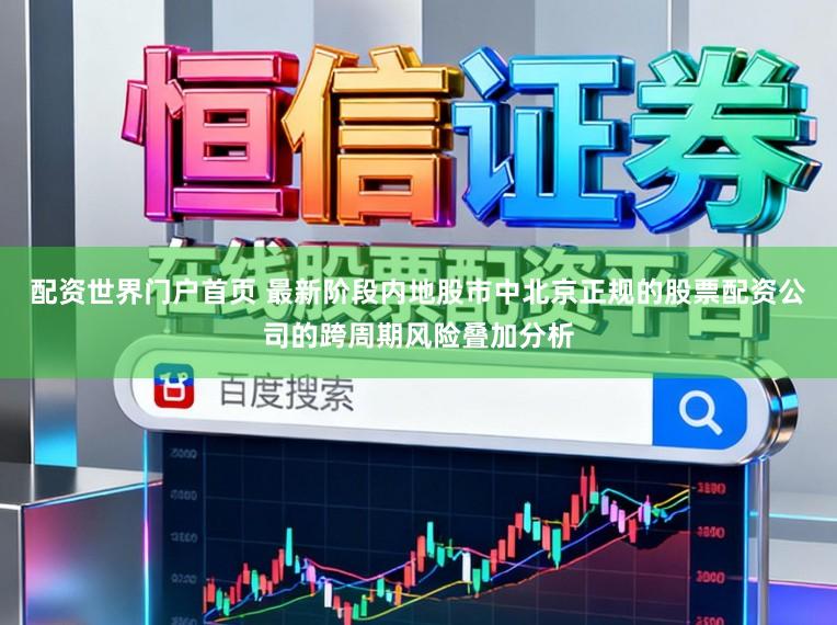 配资世界门户首页 最新阶段内地股市中北京正规的股票配资公司的跨周期风险叠加分析