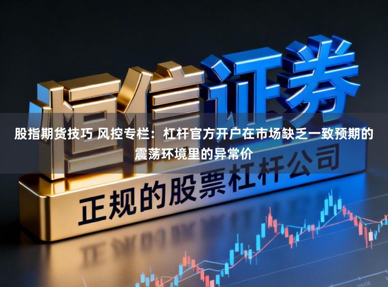股指期货技巧 风控专栏：杠杆官方开户在市场缺乏一致预期的震荡环境里的异常价