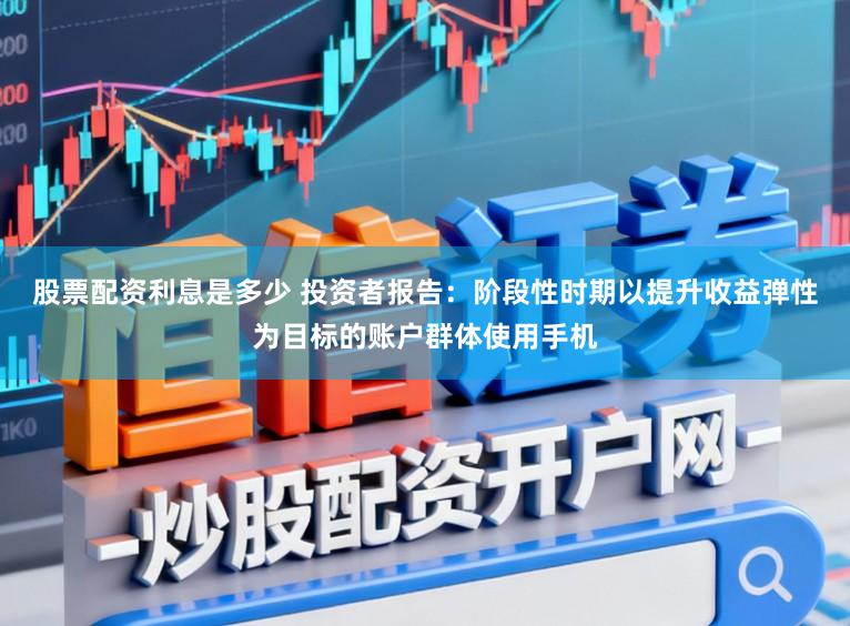 股票配资利息是多少 投资者报告：阶段性时期以提升收益弹性为目标的账户群体使用手机