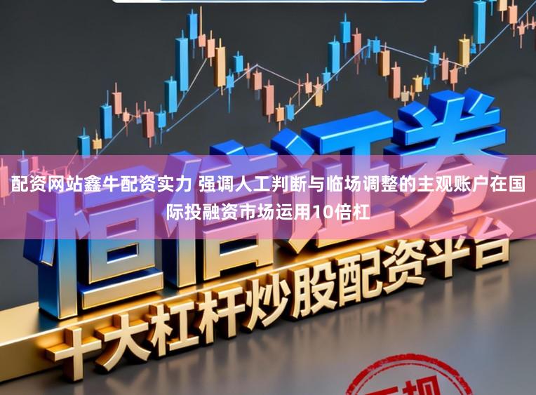 配资网站鑫牛配资实力 强调人工判断与临场调整的主观账户在国际投融资市场运用10倍杠