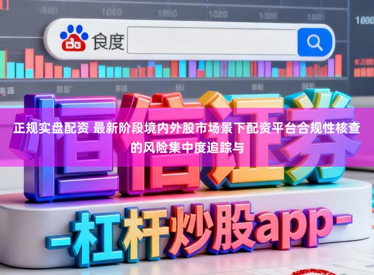 正规实盘配资 最新阶段境内外股市场景下配资平台合规性核查的风险集中度追踪与