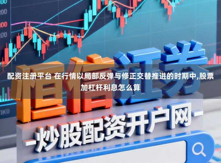 配资注册平台 在行情以局部反弹与修正交替推进的时期中,股票加杠杆利息怎么算