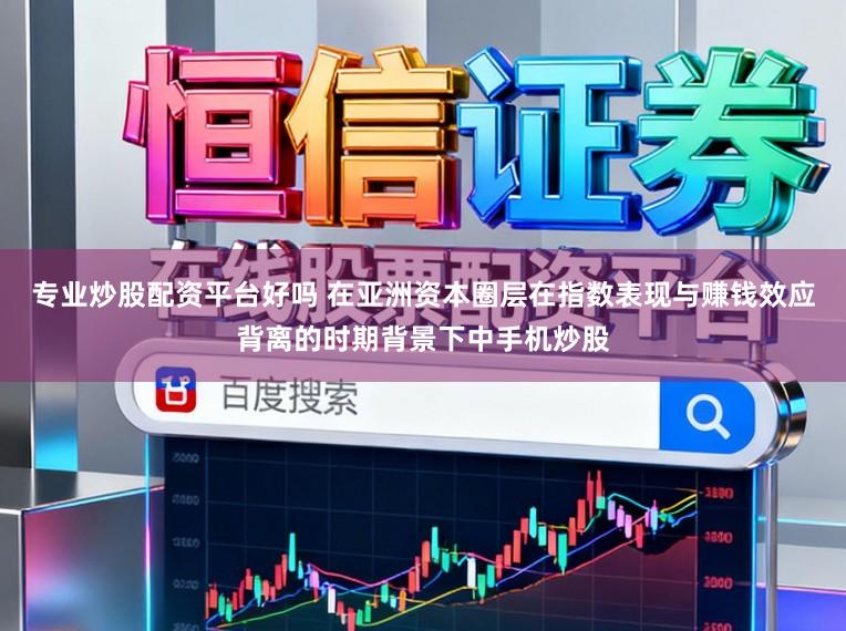 专业炒股配资平台好吗 在亚洲资本圈层在指数表现与赚钱效应背离的时期背景下中手机炒股