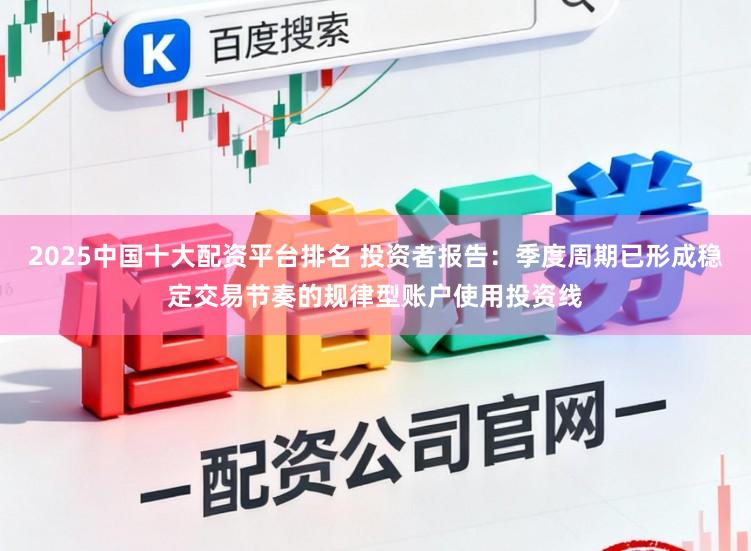 2025中国十大配资平台排名 投资者报告：季度周期已形成稳定交易节奏的规律型账户使用投资线